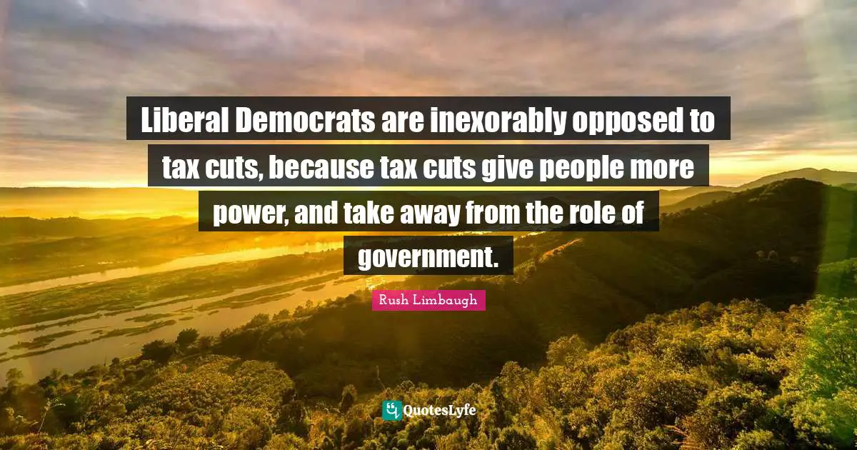 Liberal Democrats are inexorably opposed to tax cuts, because tax cuts give people more power, and take away from the role of government.