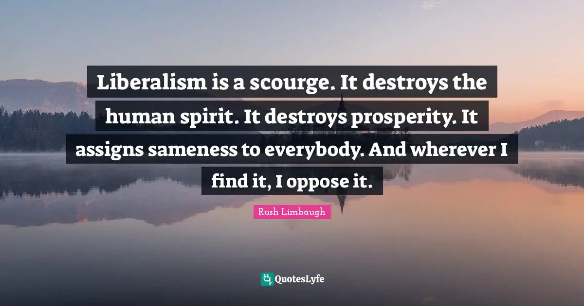 Liberalism is a scourge. It destroys the human spirit. It destroys prosperity. It assigns sameness to everybody. And wherever I find it, I oppose it.