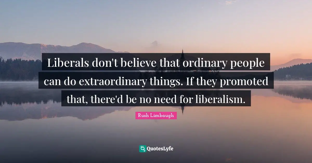 Extraordinary Things Quotes: "Liberals don't believe that ordinary people can do extraordinary things. If they promoted that, there'd be no need for liberalism."