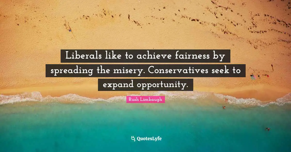 Liberals like to achieve fairness by spreading the misery. Conservatives seek to expand opportunity.