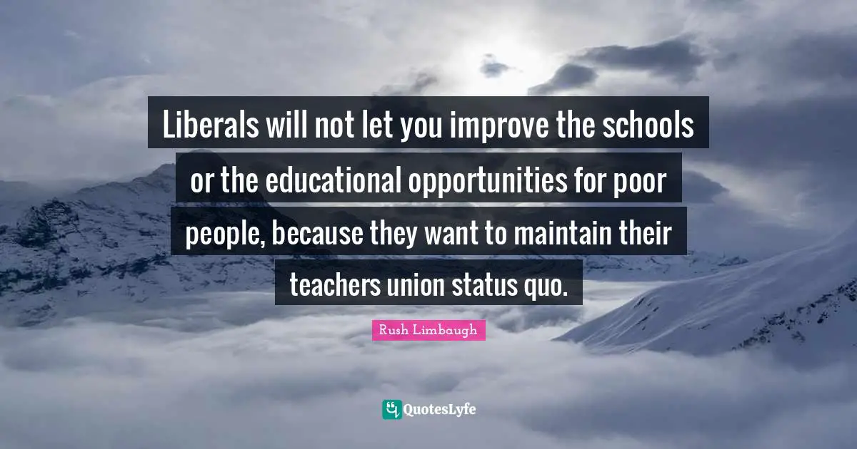 Liberals will not let you improve the schools or the educational opportunities for poor people, because they want to maintain their teachers union status quo.