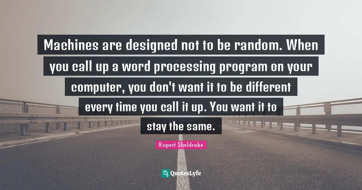 Machines are designed not to be random. When you call up a word processing program on your computer, you don't want it to be different every time you call it up. You want it to stay the same.