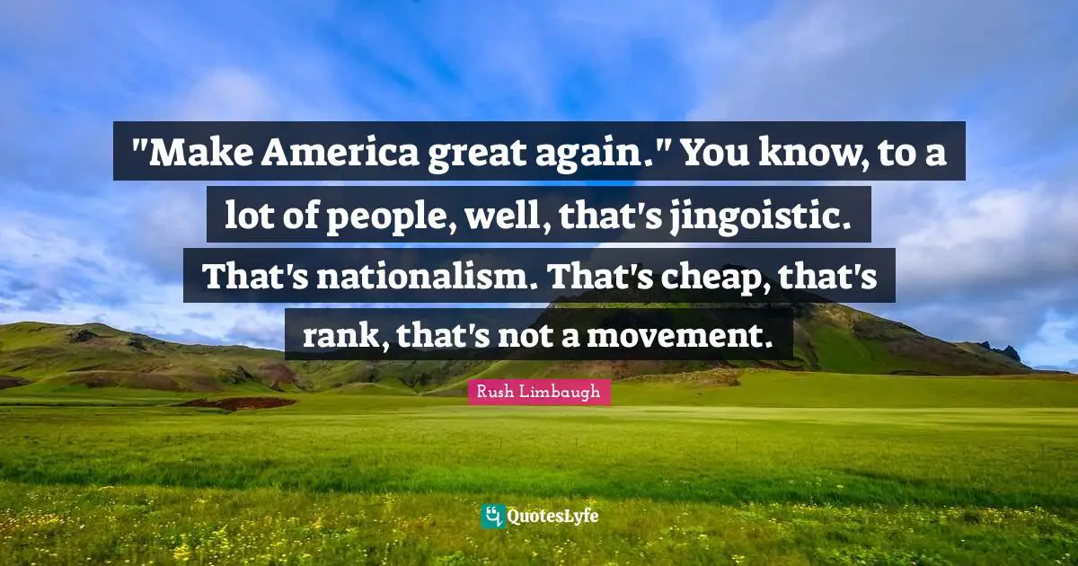 "Make America great again." You know, to a lot of people, well, that's jingoistic. That's nationalism. That's cheap, that's rank, that's not a movement.