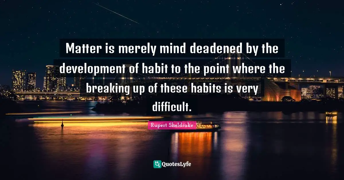 Matter is merely mind deadened by the development of habit to the point where the breaking up of these habits is very difficult.