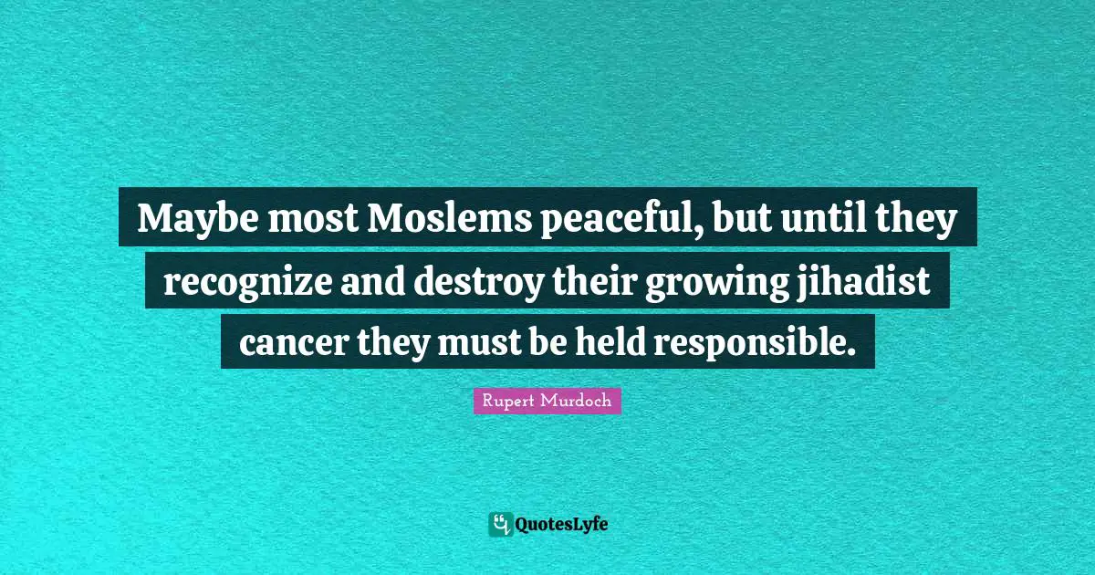 Rupert Murdoch Quotes: "Maybe most Moslems peaceful, but until they recognize and destroy their growing jihadist cancer they must be held responsible."