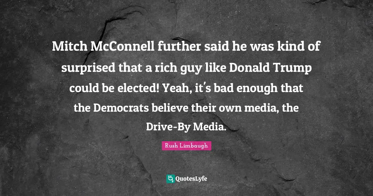 Mitch McConnell further said he was kind of surprised that a rich guy like Donald Trump could be elected! Yeah, it's bad enough that the Democrats believe their own media, the Drive-By Media.