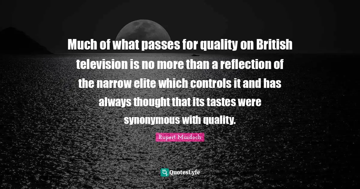 Rupert Murdoch Quotes: "Much of what passes for quality on British television is no more than a reflection of the narrow elite which controls it and has always thought that its tastes were synonymous with quality."