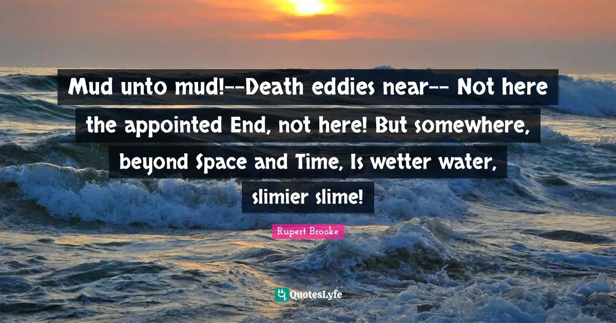 Rupert Brooke Quotes: "Mud unto mud!--Death eddies near-- Not here the appointed End, not here! But somewhere, beyond Space and Time, Is wetter water, slimier slime!"