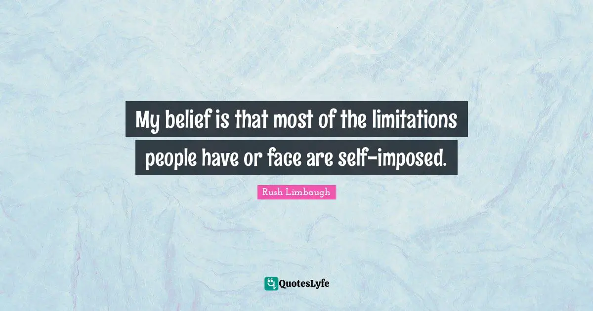 My belief is that most of the limitations people have or face are self-imposed.