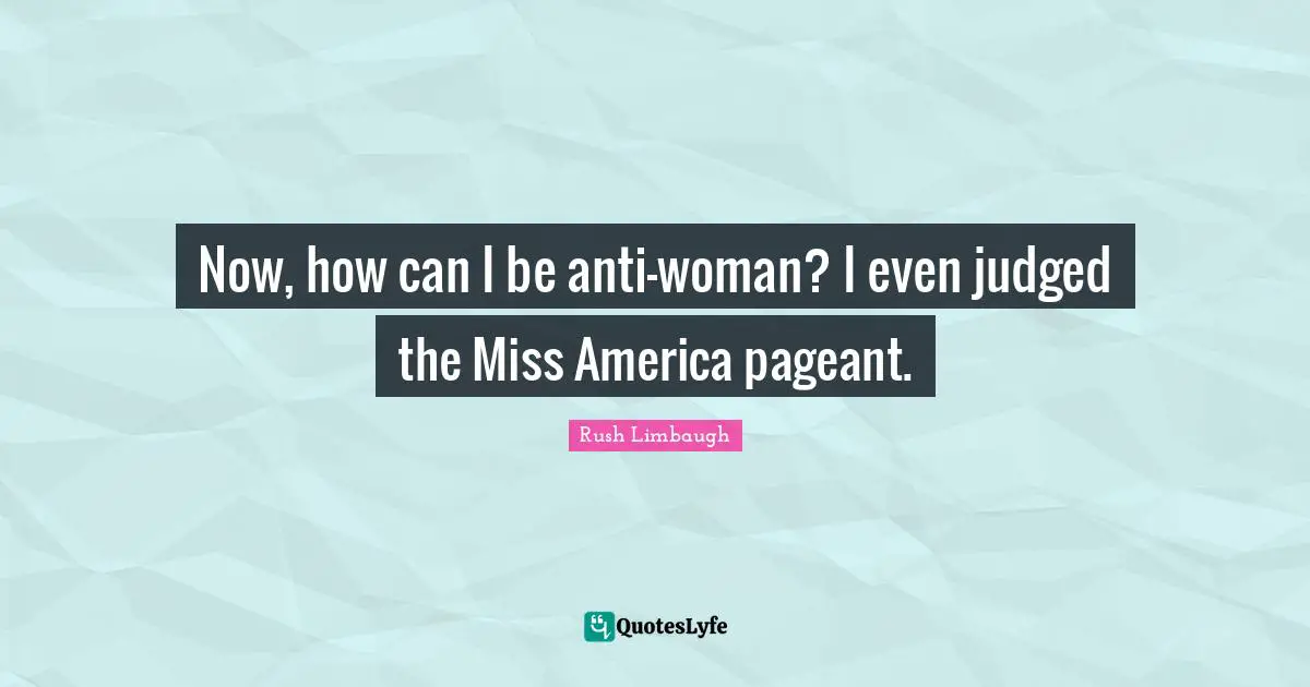 Pageant Quotes: "Now, how can I be anti-woman? I even judged the Miss America pageant."
