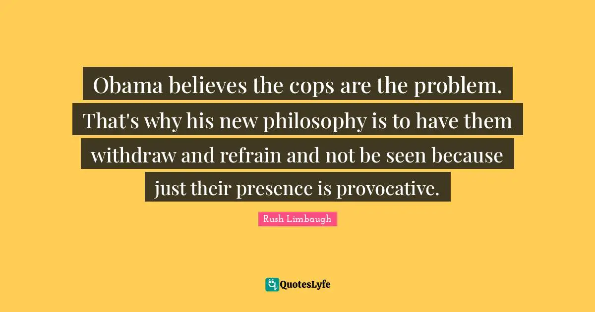 Obama believes the cops are the problem. That's why his new philosophy is to have them withdraw and refrain and not be seen because just their presence is provocative.