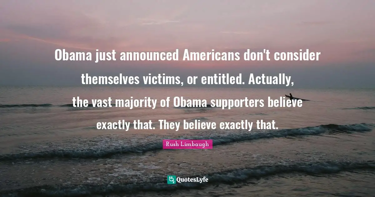 Obama just announced Americans don't consider themselves victims, or entitled. Actually, the vast majority of Obama supporters believe exactly that. They believe exactly that.