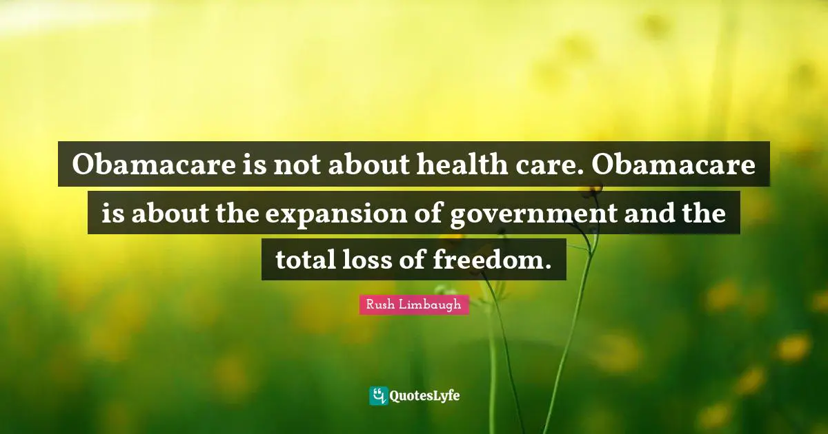 Obamacare is not about health care. Obamacare is about the expansion of government and the total loss of freedom.
