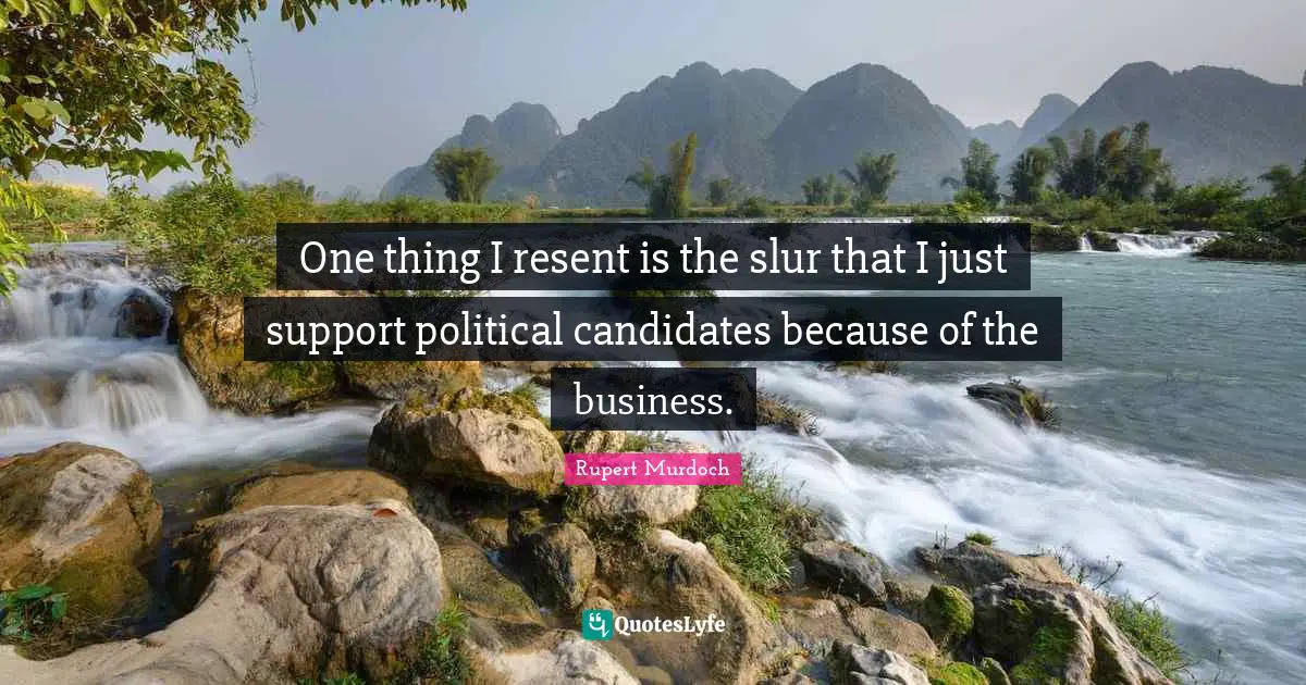 Rupert Murdoch Quotes: "One thing I resent is the slur that I just support political candidates because of the business."