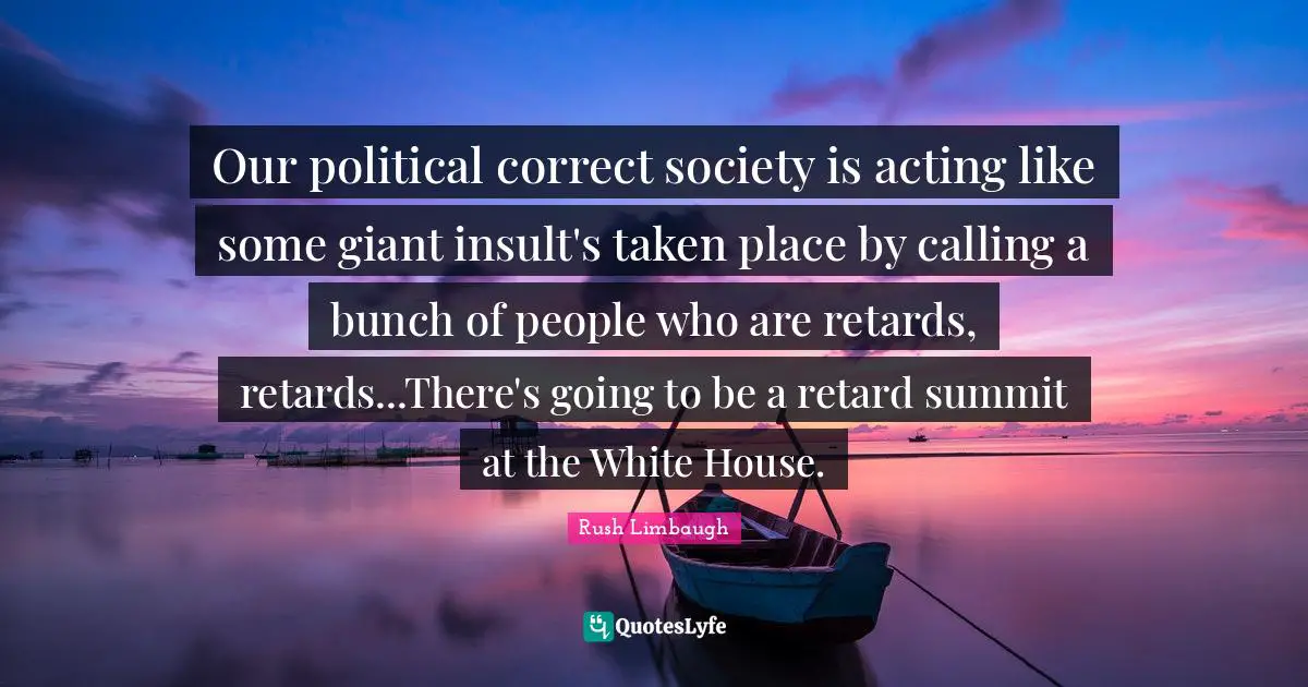 Our political correct society is acting like some giant insult's taken place by calling a bunch of people who are retards, retards...There's going to be a retard summit at the White House.