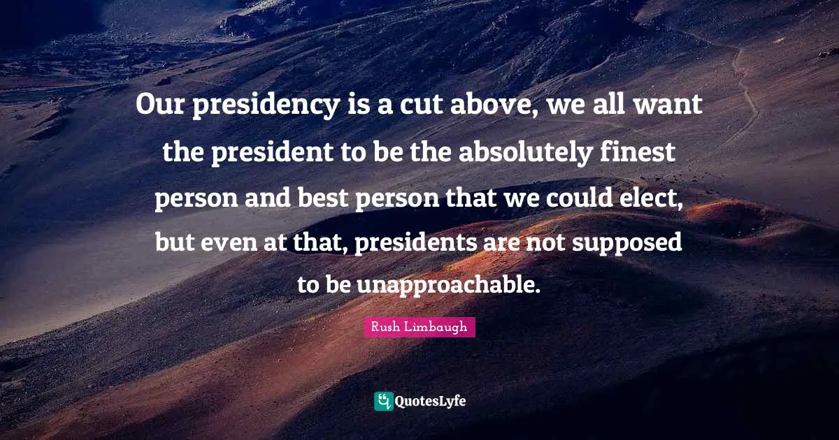 Our presidency is a cut above, we all want the president to be the absolutely finest person and best person that we could elect, but even at that, presidents are not supposed to be unapproachable.