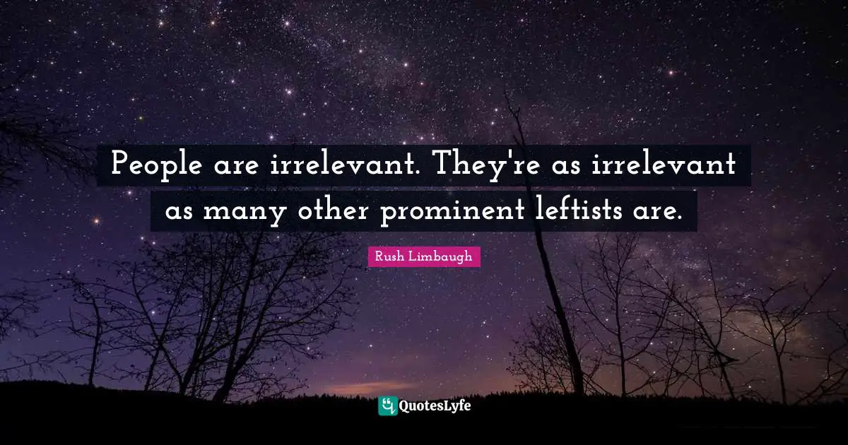 People are irrelevant. They're as irrelevant as many other prominent leftists are.