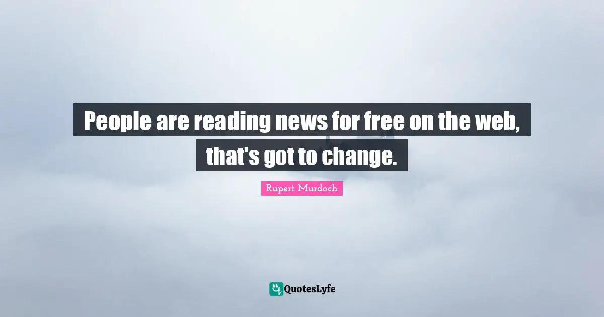 People are reading news for free on the web, that's got to change.