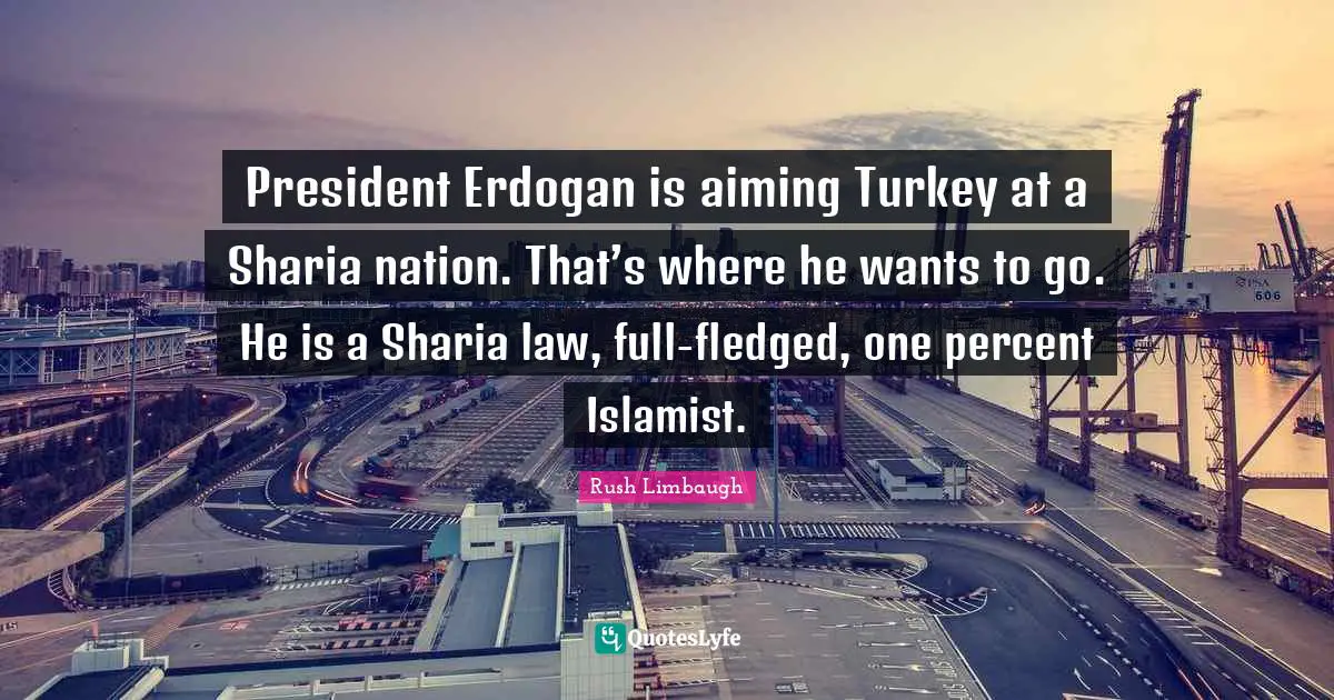 President Erdogan is aiming Turkey at a Sharia nation. That’s where he wants to go. He is a Sharia law, full-fledged, one percent Islamist.