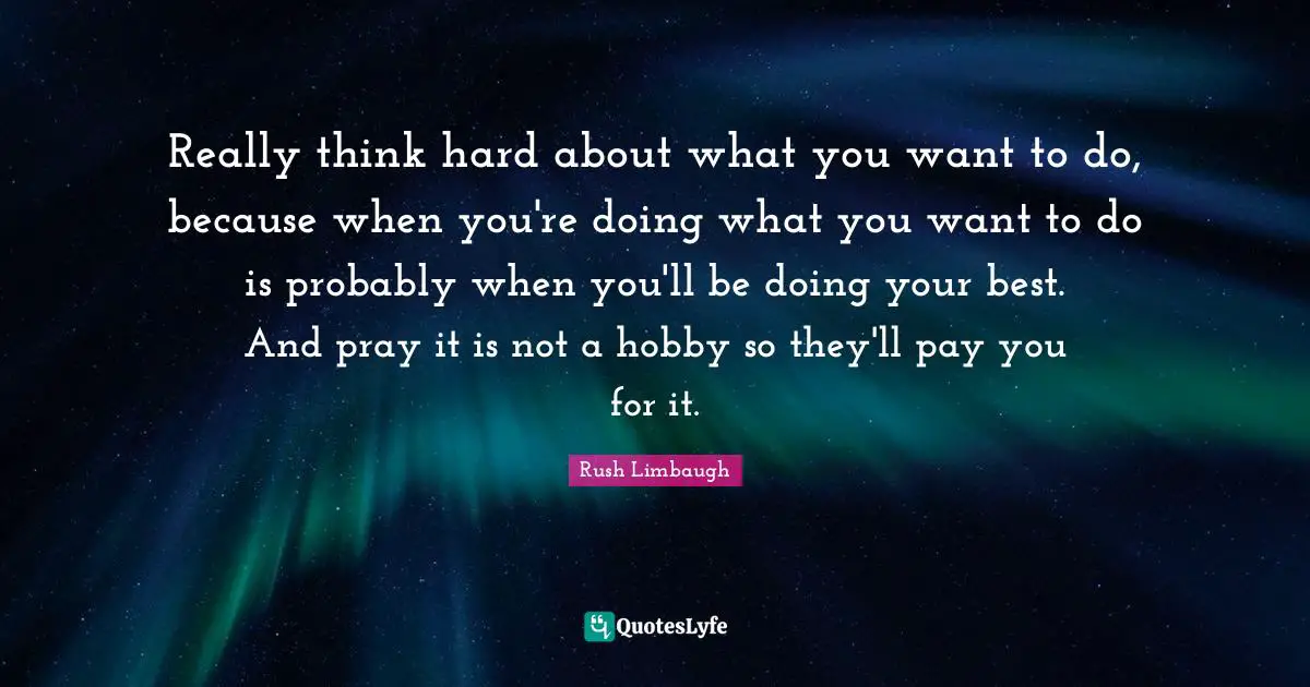 Doing Your Best Quotes: "Really think hard about what you want to do, because when you're doing what you want to do is probably when you'll be doing your best. And pray it is not a hobby so they'll pay you for it."