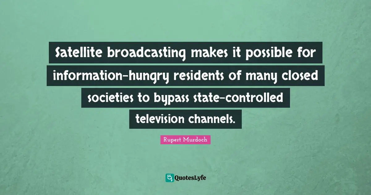 Rupert Murdoch Quotes: "Satellite broadcasting makes it possible for information-hungry residents of many closed societies to bypass state-controlled television channels."
