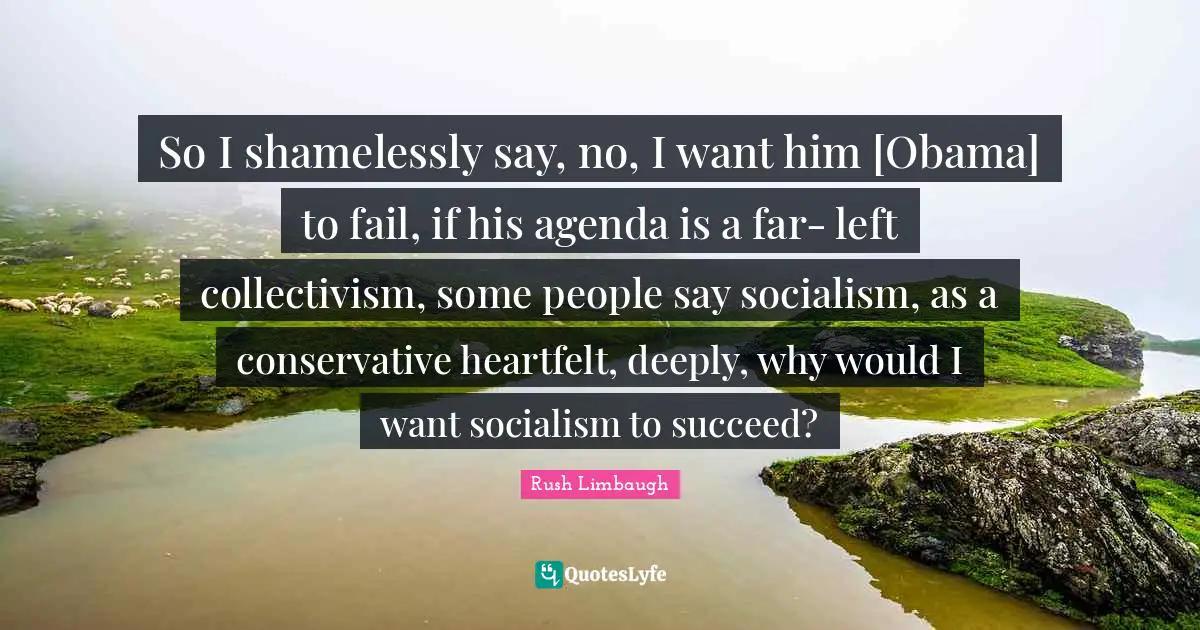 Collectivism Quotes: "So I shamelessly say, no, I want him [Obama] to fail, if his agenda is a far- left collectivism, some people say socialism, as a conservative heartfelt, deeply, why would I want socialism to succeed?"