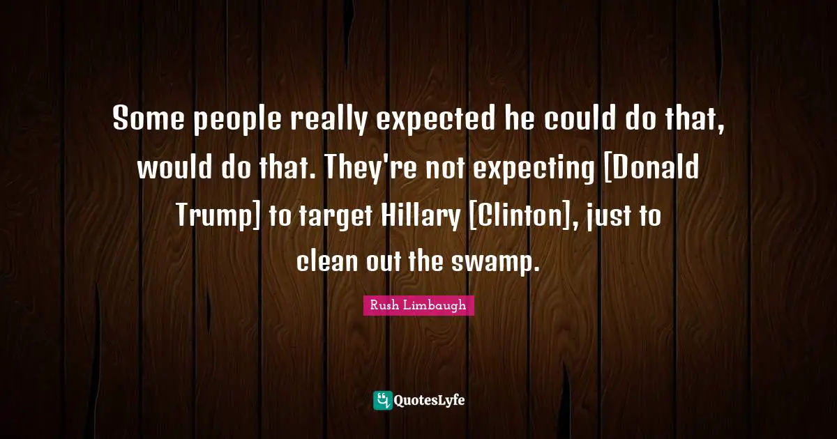 Some people really expected he could do that, would do that. They're not expecting [Donald Trump] to target Hillary [Clinton], just to clean out the swamp.