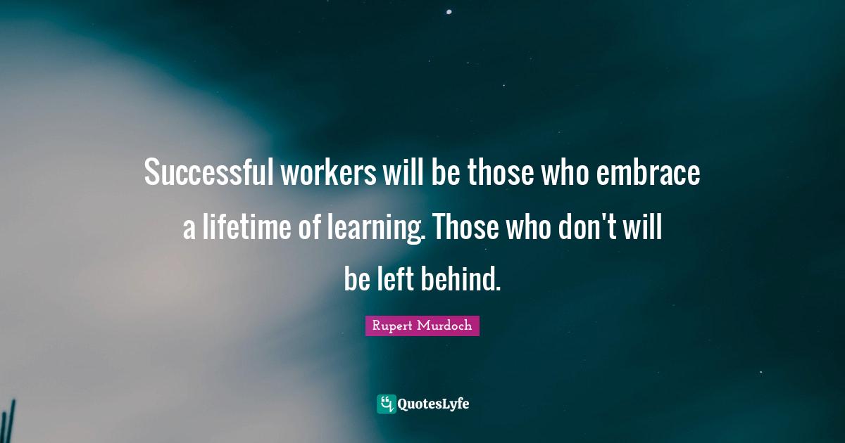 Rupert Murdoch Quotes: "Successful workers will be those who embrace a lifetime of learning. Those who don't will be left behind."
