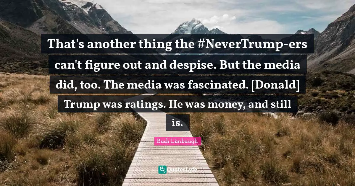 That's another thing the #NeverTrump-ers can't figure out and despise. But the media did, too. The media was fascinated. [Donald] Trump was ratings. He was money, and still is.
