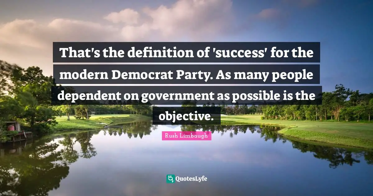 Democrat Quotes: "That's the definition of 'success' for the modern Democrat Party. As many people dependent on government as possible is the objective."
