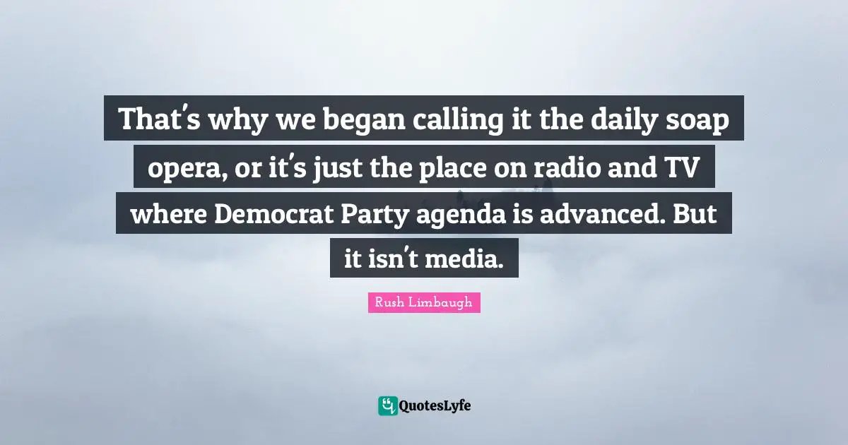 That's why we began calling it the daily soap opera, or it's just the place on radio and TV where Democrat Party agenda is advanced. But it isn't media.