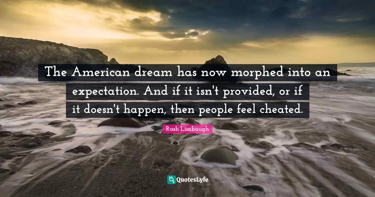 The American dream has now morphed into an expectation. And if it isn't provided, or if it doesn't happen, then people feel cheated.