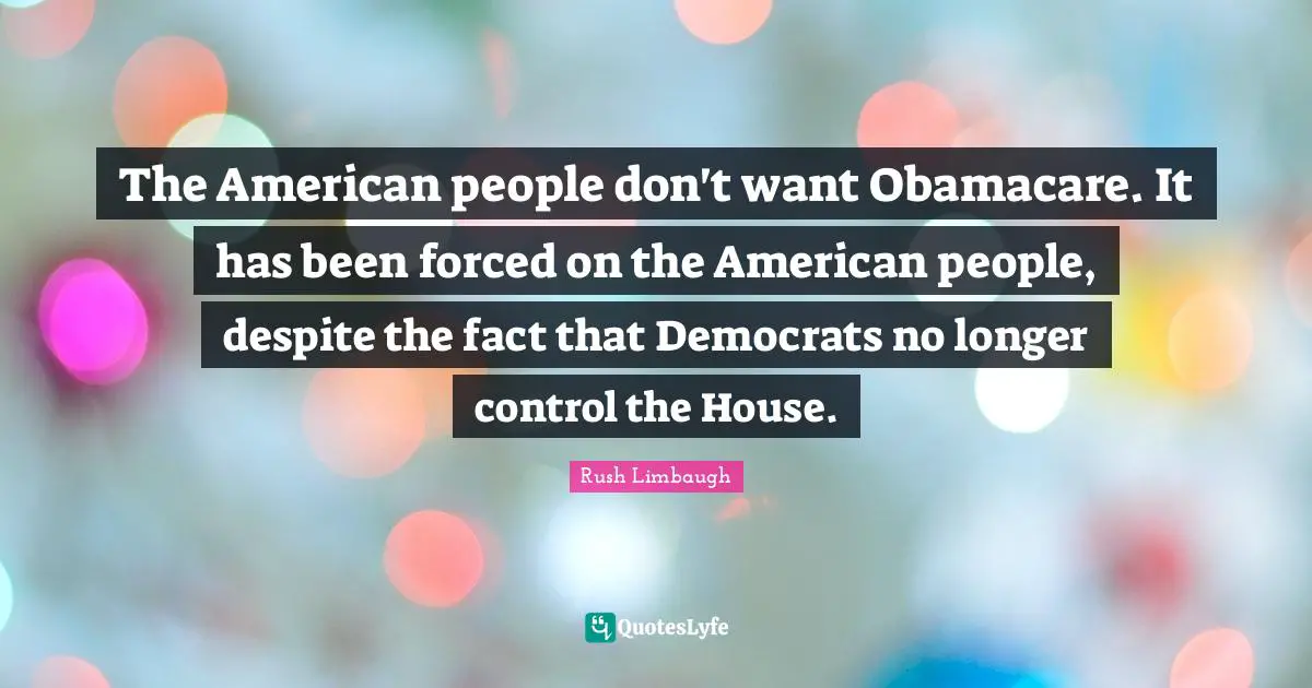 The American people don't want Obamacare. It has been forced on the American people, despite the fact that Democrats no longer control the House.