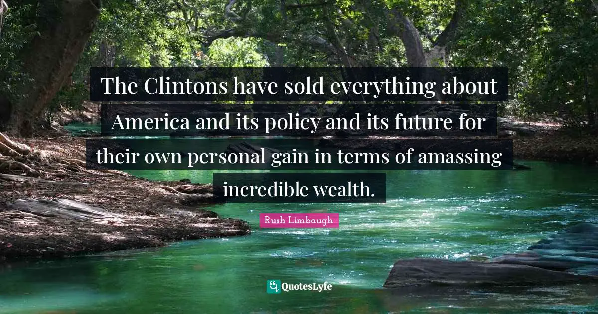 The Clintons have sold everything about America and its policy and its future for their own personal gain in terms of amassing incredible wealth.