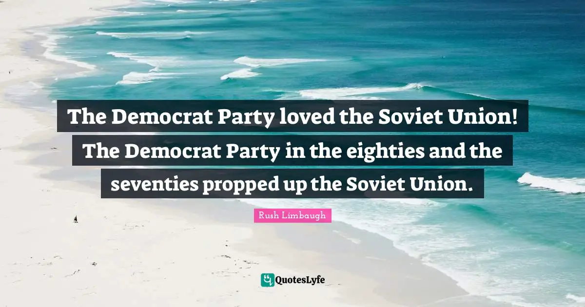 The Democrat Party loved the Soviet Union! The Democrat Party in the eighties and the seventies propped up the Soviet Union.
