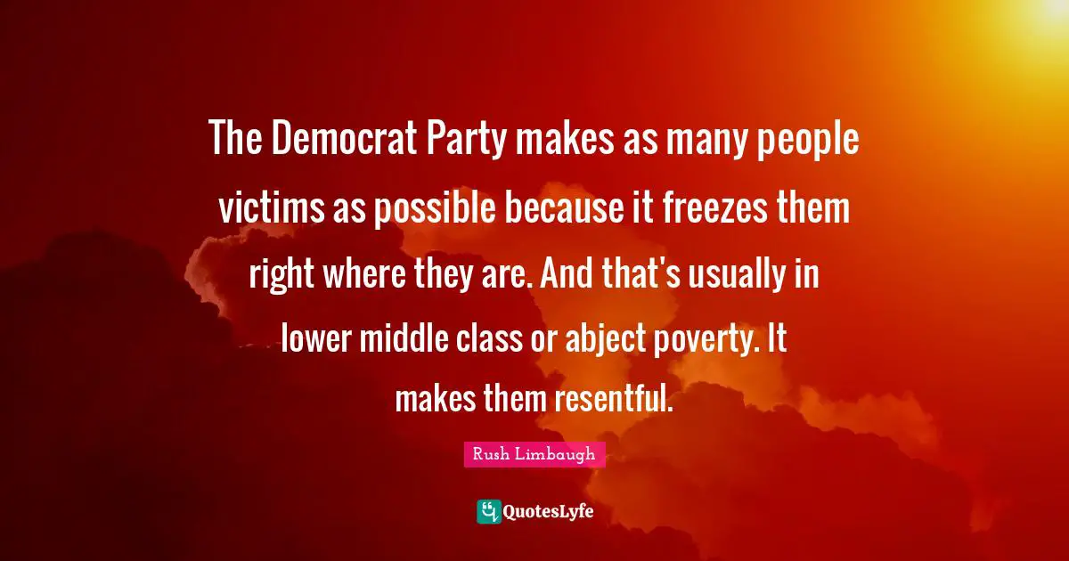 The Democrat Party makes as many people victims as possible because it freezes them right where they are. And that's usually in lower middle class or abject poverty. It makes them resentful.