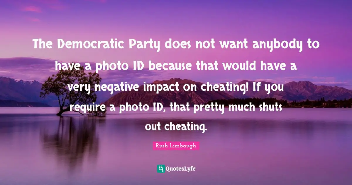 The Democratic Party does not want anybody to have a photo ID because that would have a very negative impact on cheating! If you require a photo ID, that pretty much shuts out cheating.