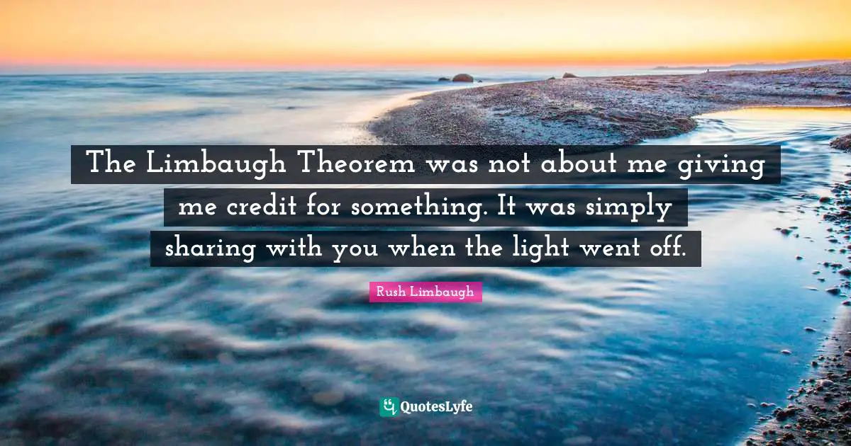 The Limbaugh Theorem was not about me giving me credit for something. It was simply sharing with you when the light went off.