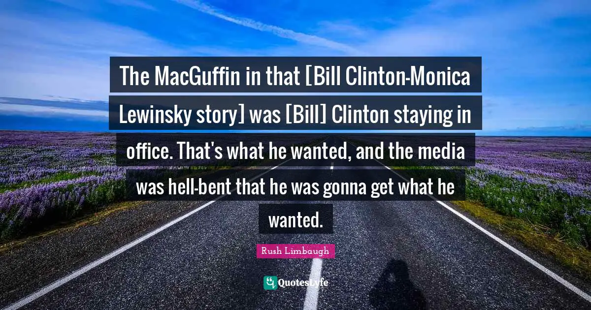 The MacGuffin in that [Bill Clinton-Monica Lewinsky story] was [Bill] Clinton staying in office. That's what he wanted, and the media was hell-bent that he was gonna get what he wanted.