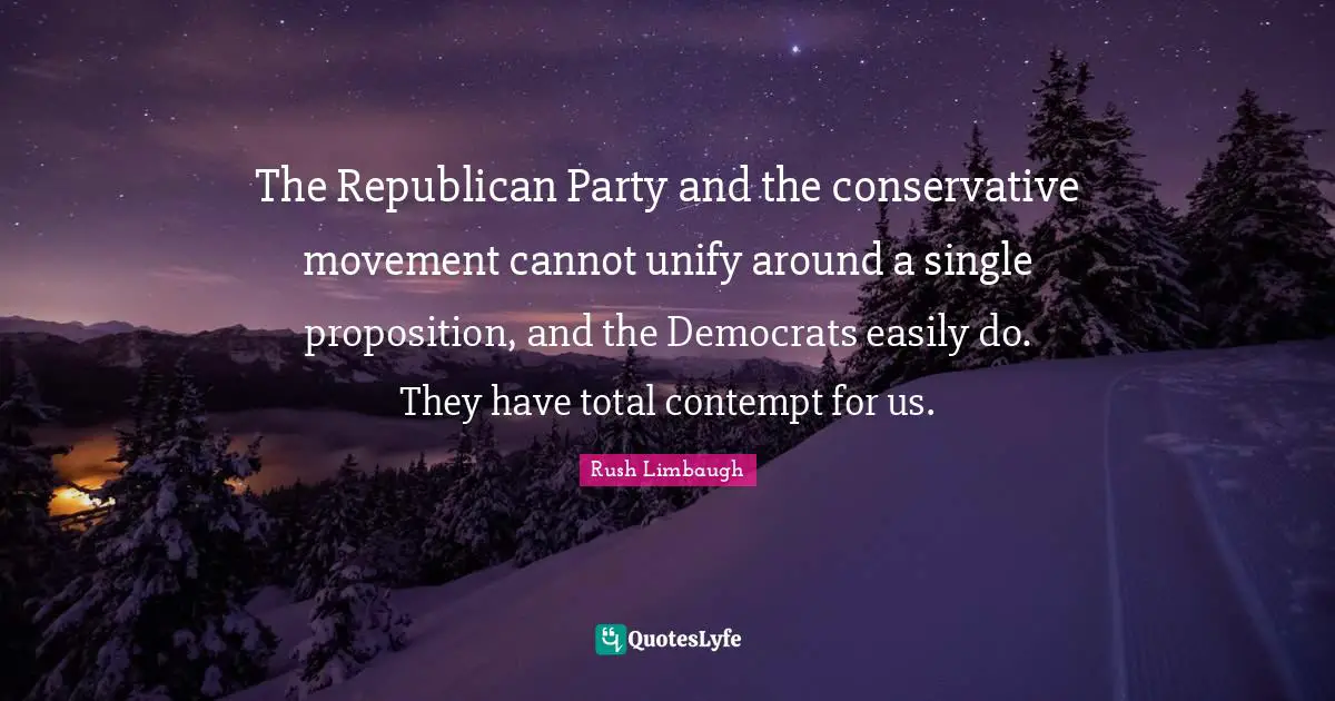 The Republican Party and the conservative movement cannot unify around a single proposition, and the Democrats easily do. They have total contempt for us.