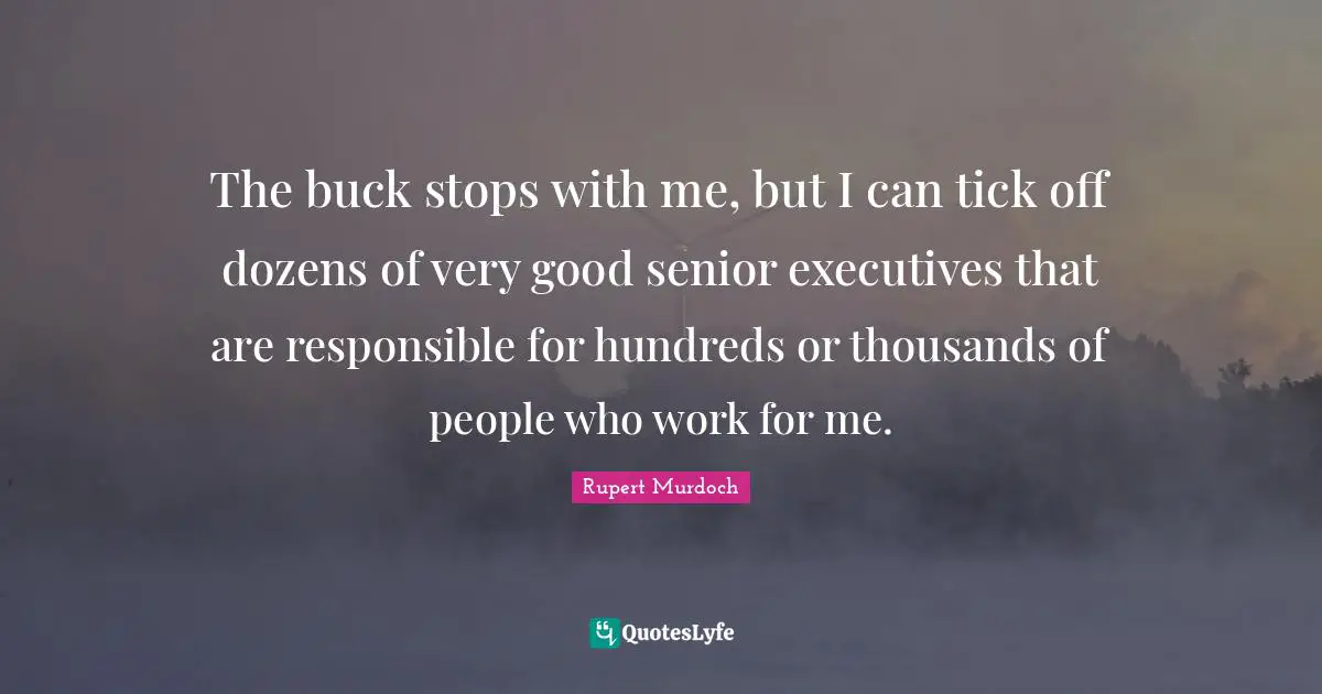 Rupert Murdoch Quotes: "The buck stops with me, but I can tick off dozens of very good senior executives that are responsible for hundreds or thousands of people who work for me."