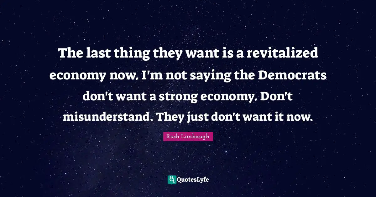 The last thing they want is a revitalized economy now. I'm not saying the Democrats don't want a strong economy. Don't misunderstand. They just don't want it now.