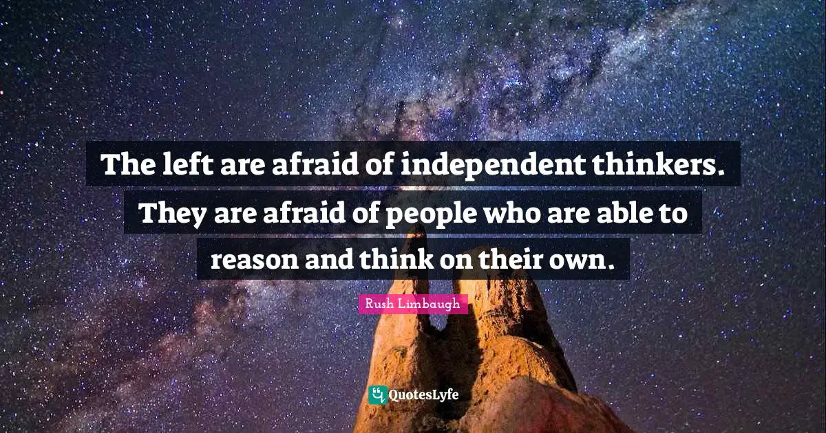 The left are afraid of independent thinkers. They are afraid of people who are able to reason and think on their own.