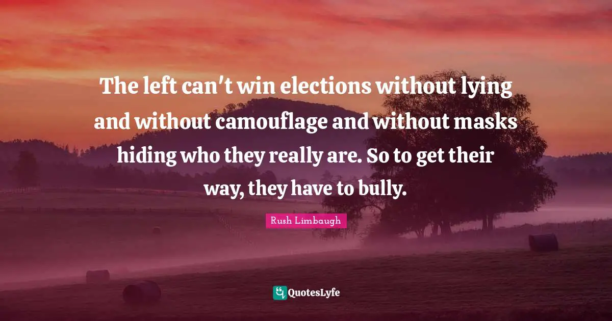 The left can't win elections without lying and without camouflage and without masks hiding who they really are. So to get their way, they have to bully.