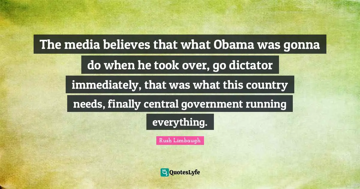 The media believes that what Obama was gonna do when he took over, go dictator immediately, that was what this country needs, finally central government running everything.