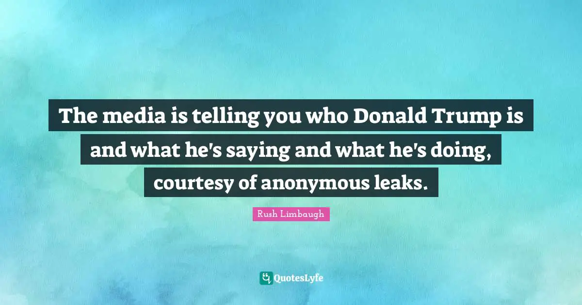 Leaks Quotes: "The media is telling you who Donald Trump is and what he's saying and what he's doing, courtesy of anonymous leaks."