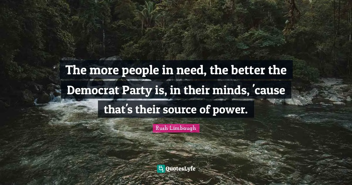 The more people in need, the better the Democrat Party is, in their minds, 'cause that's their source of power.