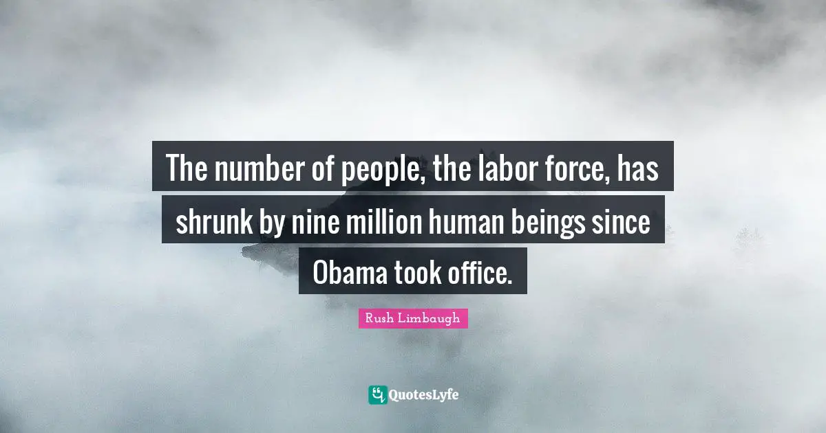 Labor Force Quotes: "The number of people, the labor force, has shrunk by nine million human beings since Obama took office."