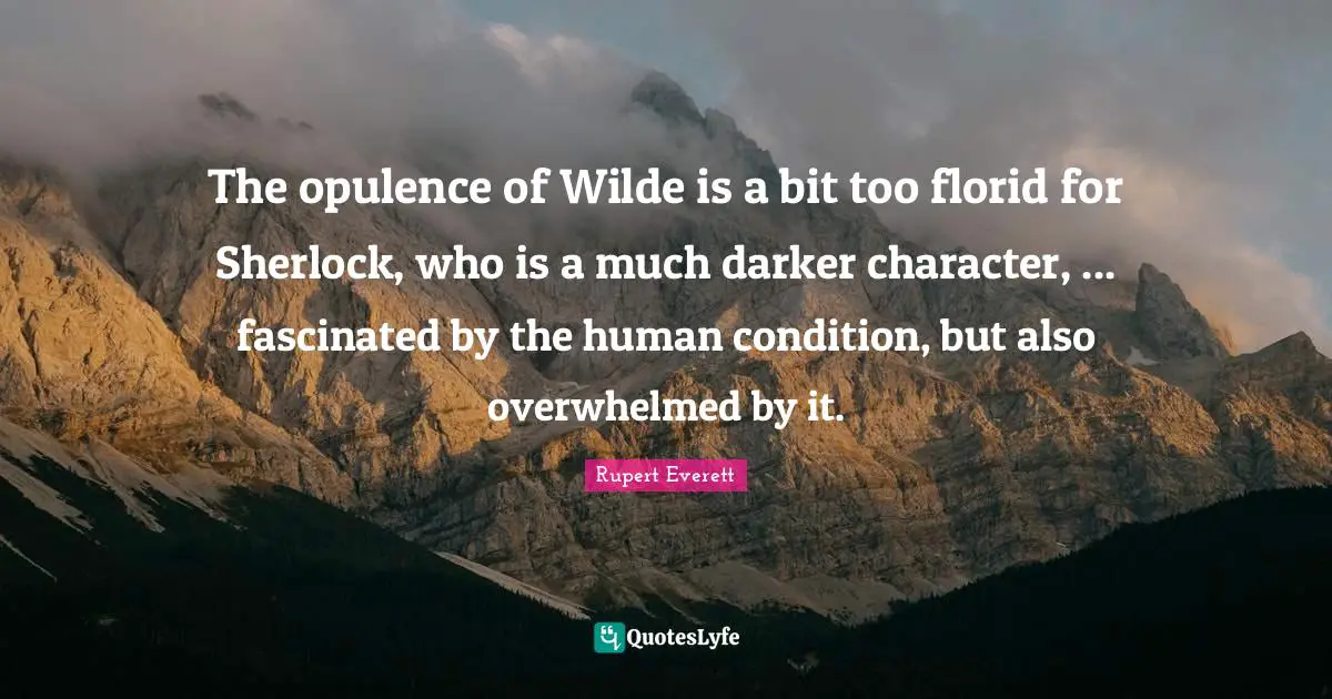 The opulence of Wilde is a bit too florid for Sherlock, who is a much darker character, ... fascinated by the human condition, but also overwhelmed by it.