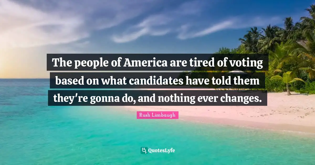 The people of America are tired of voting based on what candidates have told them they're gonna do, and nothing ever changes.